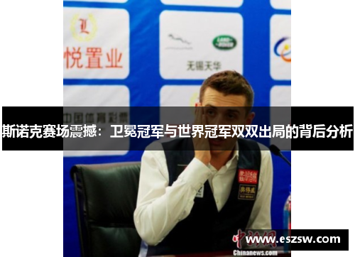 斯诺克赛场震撼：卫冕冠军与世界冠军双双出局的背后分析