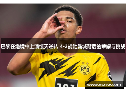 巴黎在绝境中上演惊天逆转 4-2战胜曼城背后的荣耀与挑战