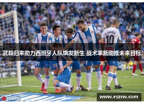 武磊归来助力西班牙人队焕发新生 战术革新助推未来目标