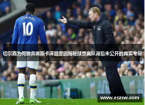 切尔西为何放弃奥斯卡深层原因揭秘球员离队背后未公开的真实考量