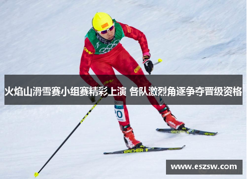 火焰山滑雪赛小组赛精彩上演 各队激烈角逐争夺晋级资格