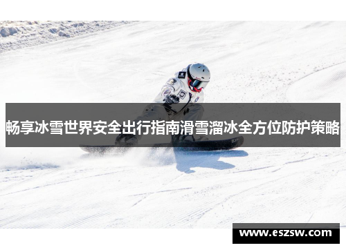 畅享冰雪世界安全出行指南滑雪溜冰全方位防护策略