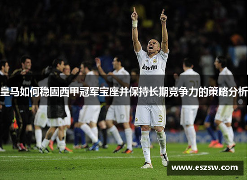 皇马如何稳固西甲冠军宝座并保持长期竞争力的策略分析