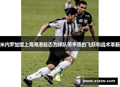 米内罗加盟上海海港能否为球队带来质的飞跃和战术革新