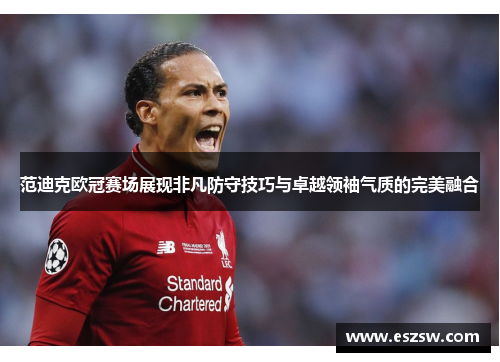 范迪克欧冠赛场展现非凡防守技巧与卓越领袖气质的完美融合