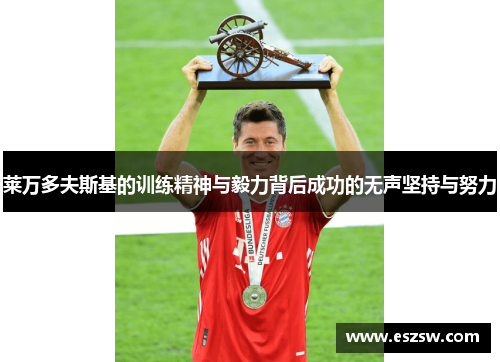 莱万多夫斯基的训练精神与毅力背后成功的无声坚持与努力