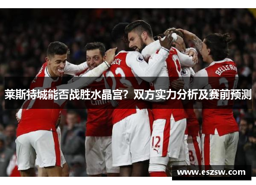 莱斯特城能否战胜水晶宫？双方实力分析及赛前预测