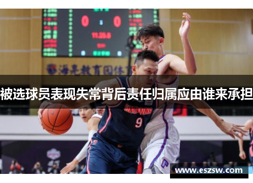 被选球员表现失常背后责任归属应由谁来承担