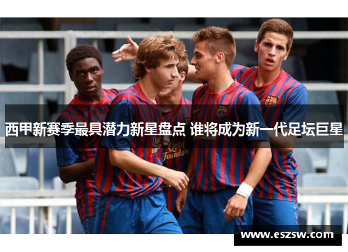 西甲新赛季最具潜力新星盘点 谁将成为新一代足坛巨星