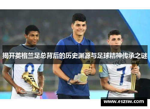 揭开英格兰足总背后的历史渊源与足球精神传承之谜
