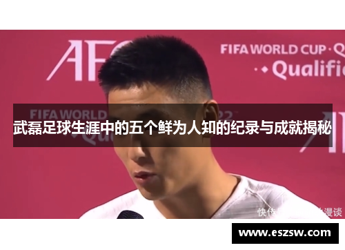 武磊足球生涯中的五个鲜为人知的纪录与成就揭秘