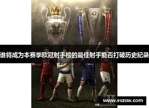 谁将成为本赛季欧冠射手榜的最佳射手能否打破历史纪录