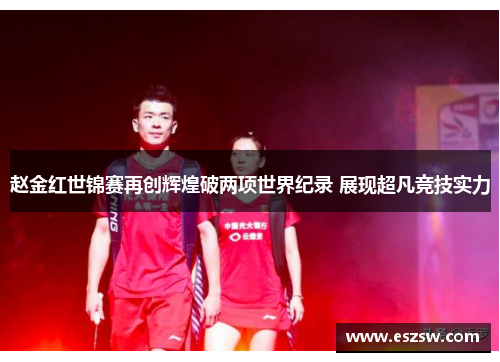 赵金红世锦赛再创辉煌破两项世界纪录 展现超凡竞技实力