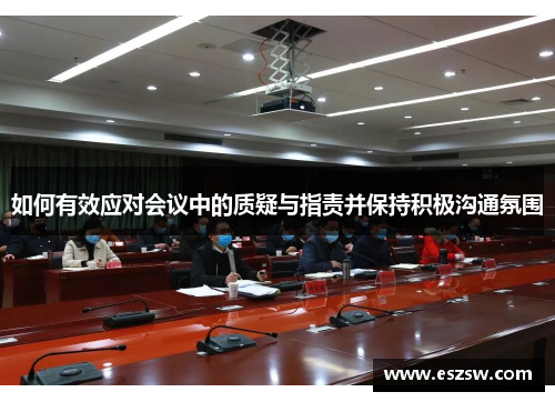 如何有效应对会议中的质疑与指责并保持积极沟通氛围