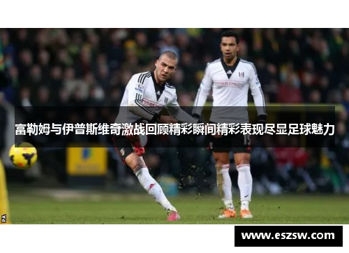 富勒姆与伊普斯维奇激战回顾精彩瞬间精彩表现尽显足球魅力